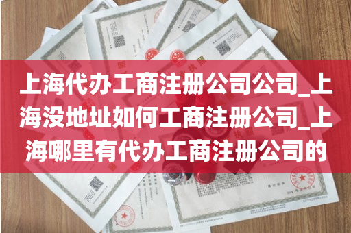 上海代办工商注册公司公司_上海没地址如何工商注册公司_上海哪里有代办工商注册公司的