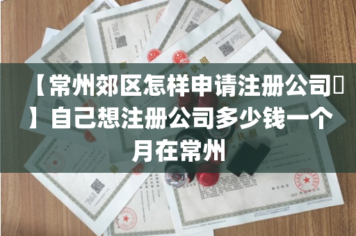 【常州郊区怎样申请注册公司​】自己想注册公司多少钱一个月在常州