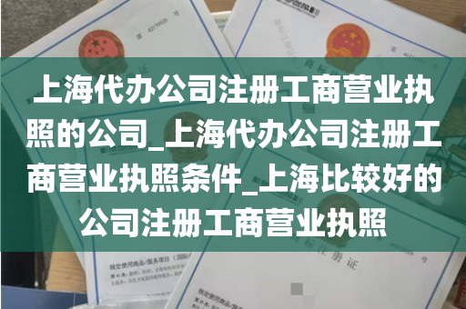 上海代办公司注册工商营业执照的公司_上海代办公司注册工商营业执照条件_上海比较好的公司注册工商营业执照