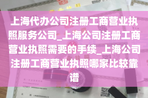 上海代办公司注册工商营业执照服务公司_上海公司注册工商营业执照需要的手续_上海公司注册工商营业执照哪家比较靠谱