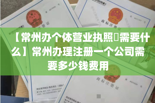 【常州办个体营业执照​需要什么】常州办理注册一个公司需要多少钱费用