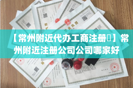 【常州附近代办工商注册​】常州附近注册公司公司哪家好
