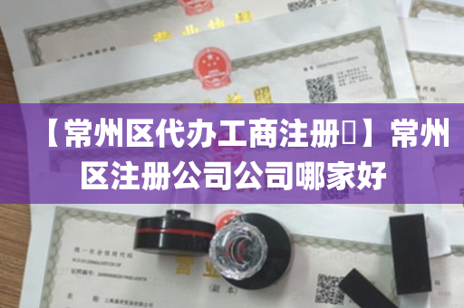 【常州区代办工商注册​】常州区注册公司公司哪家好
