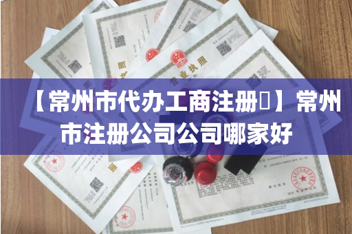 【常州市代办工商注册​】常州市注册公司公司哪家好