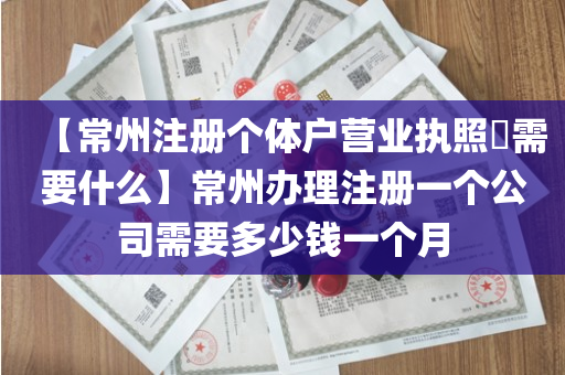 【常州注册个体户营业执照​需要什么】常州办理注册一个公司需要多少钱一个月