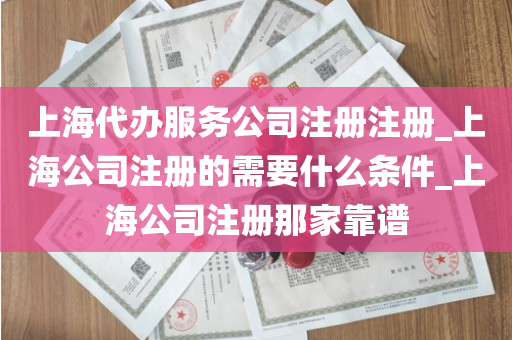 上海代办服务公司注册注册_上海公司注册的需要什么条件_上海公司注册那家靠谱