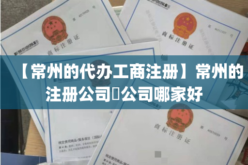 【常州的代办工商注册】常州的注册公司​公司哪家好