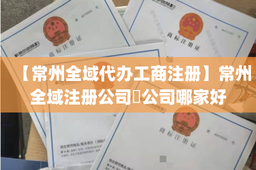 【常州全域代办工商注册】常州全域注册公司​公司哪家好