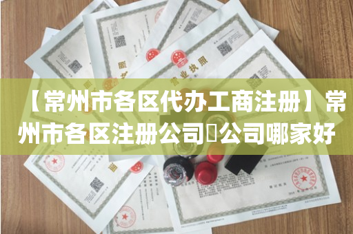 【常州市各区代办工商注册】常州市各区注册公司​公司哪家好