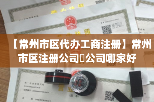 【常州市区代办工商注册】常州市区注册公司​公司哪家好
