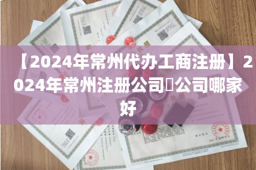 【2024年常州代办工商注册】2024年常州注册公司​公司哪家好
