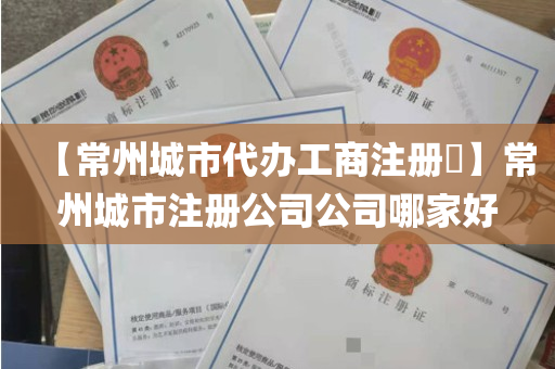 【常州城市代办工商注册​】常州城市注册公司公司哪家好