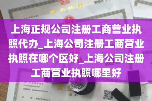 上海正规公司注册工商营业执照代办_上海公司注册工商营业执照在哪个区好_上海公司注册工商营业执照哪里好