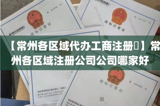 【常州各区域代办工商注册​】常州各区域注册公司公司哪家好