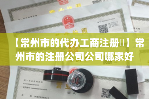【常州市的代办工商注册​】常州市的注册公司公司哪家好