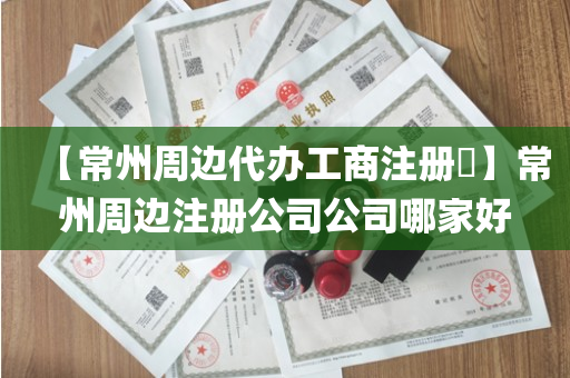 【常州周边代办工商注册​】常州周边注册公司公司哪家好