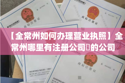 【全常州如何办理营业执照】全常州哪里有注册公司​的公司