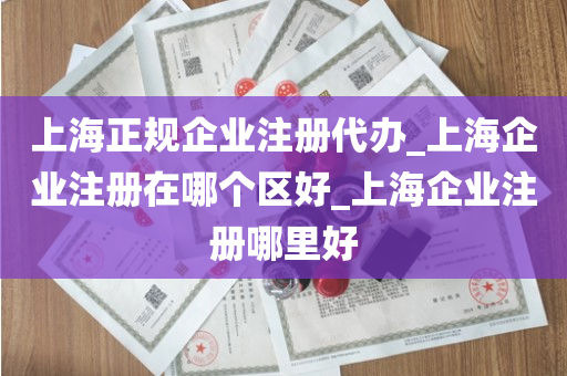 上海正规企业注册代办_上海企业注册在哪个区好_上海企业注册哪里好