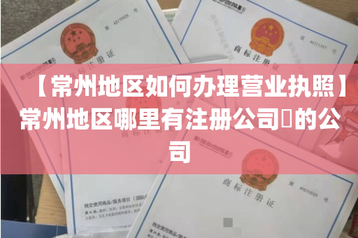 【常州地区如何办理营业执照】常州地区哪里有注册公司​的公司