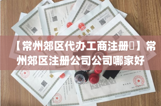 【常州郊区代办工商注册​】常州郊区注册公司公司哪家好