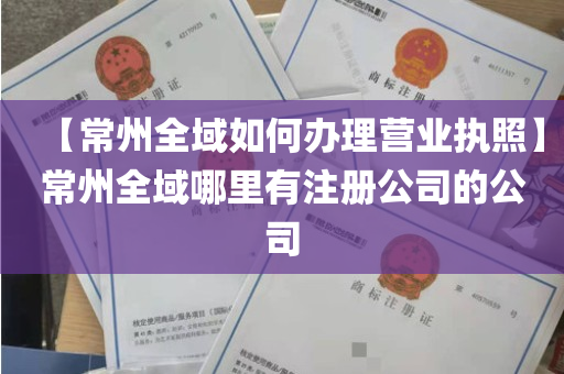 【常州全域如何办理营业执照】常州全域哪里有注册公司的公司