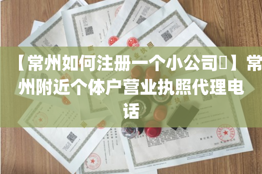 【常州如何注册一个小公司​】常州附近个体户营业执照代理电话