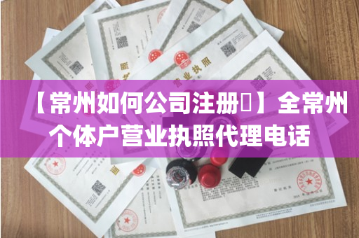 【常州如何公司注册​】全常州个体户营业执照代理电话