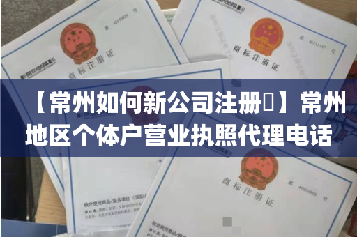 【常州如何新公司注册​】常州地区个体户营业执照代理电话