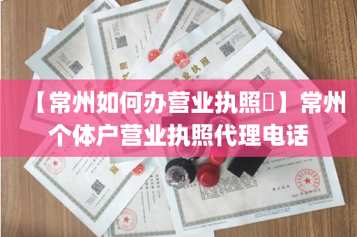 【常州如何办营业执照​】常州个体户营业执照代理电话
