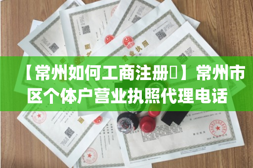 【常州如何工商注册​】常州市区个体户营业执照代理电话