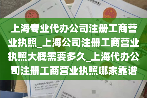 上海专业代办公司注册工商营业执照_上海公司注册工商营业执照大概需要多久_上海代办公司注册工商营业执照哪家靠谱