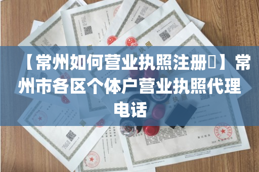 【常州如何营业执照注册​】常州市各区个体户营业执照代理电话