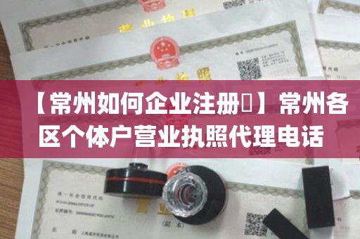 【常州如何企业注册​】常州各区个体户营业执照代理电话