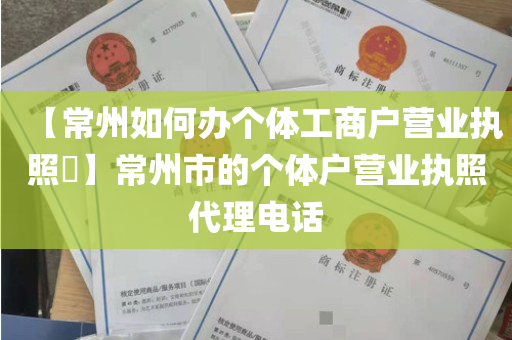【常州如何办个体工商户营业执照​】常州市的个体户营业执照代理电话