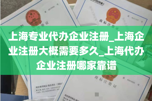 上海专业代办企业注册_上海企业注册大概需要多久_上海代办企业注册哪家靠谱