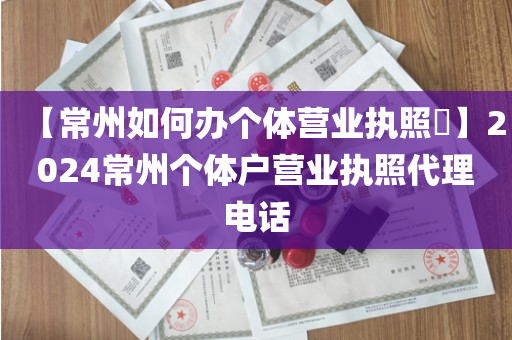 【常州如何办个体营业执照​】2024常州个体户营业执照代理电话