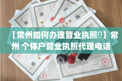 【常州如何办理营业执照​】常州 个体户营业执照代理电话