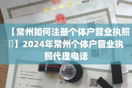 【常州如何注册个体户营业执照​】2024年常州个体户营业执照代理电话