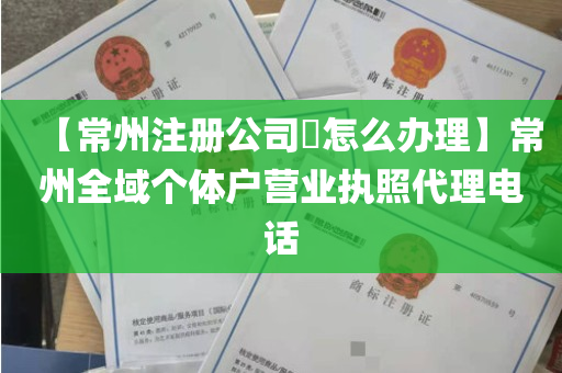 【常州注册公司​怎么办理】常州全域个体户营业执照代理电话