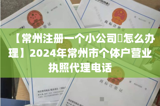 【常州注册一个小公司​怎么办理】2024年常州市个体户营业执照代理电话