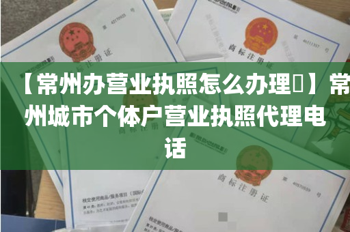 【常州办营业执照怎么办理​】常州城市个体户营业执照代理电话