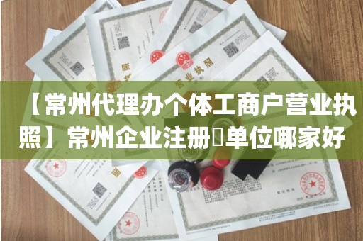 【常州代理办个体工商户营业执照】常州企业注册​单位哪家好