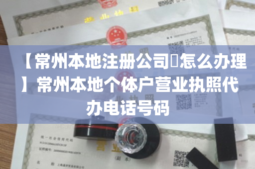 【常州本地注册公司​怎么办理】常州本地个体户营业执照代办电话号码
