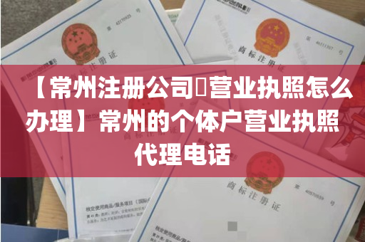 【常州注册公司​营业执照怎么办理】常州的个体户营业执照代理电话