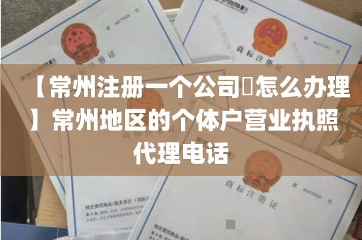 【常州注册一个公司​怎么办理】常州地区的个体户营业执照代理电话