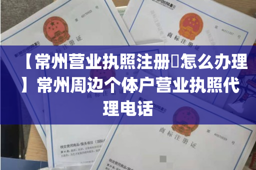 【常州营业执照注册​怎么办理】常州周边个体户营业执照代理电话