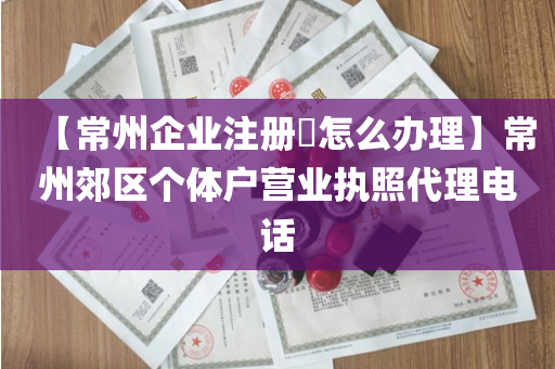 【常州企业注册​怎么办理】常州郊区个体户营业执照代理电话