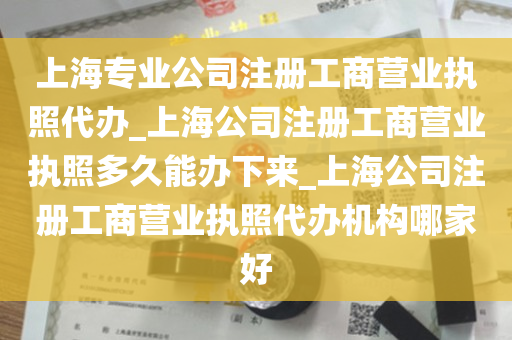 上海专业公司注册工商营业执照代办_上海公司注册工商营业执照多久能办下来_上海公司注册工商营业执照代办机构哪家好