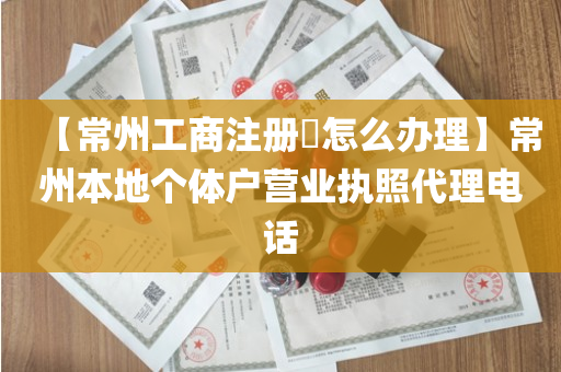【常州工商注册​怎么办理】常州本地个体户营业执照代理电话