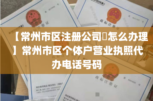 【常州市区注册公司​怎么办理】常州市区个体户营业执照代办电话号码